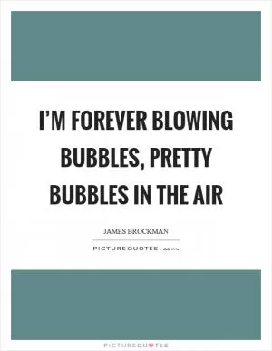 I’m forever blowing bubbles, pretty bubbles in the air Picture Quote #1