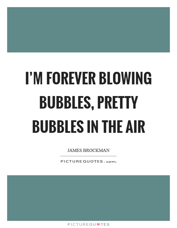 I'm forever blowing bubbles, pretty bubbles in the air Picture Quote #1