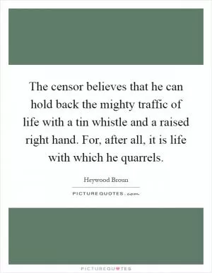 The censor believes that he can hold back the mighty traffic of life with a tin whistle and a raised right hand. For, after all, it is life with which he quarrels Picture Quote #1