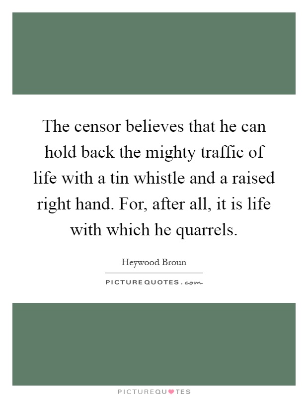 The censor believes that he can hold back the mighty traffic of life with a tin whistle and a raised right hand. For, after all, it is life with which he quarrels Picture Quote #1