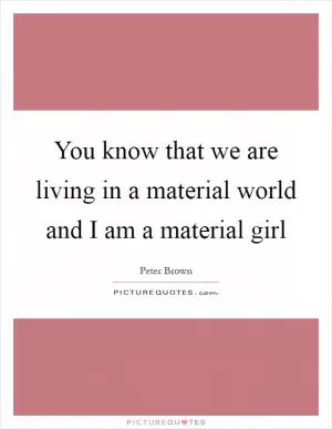 You know that we are living in a material world and I am a material girl Picture Quote #1