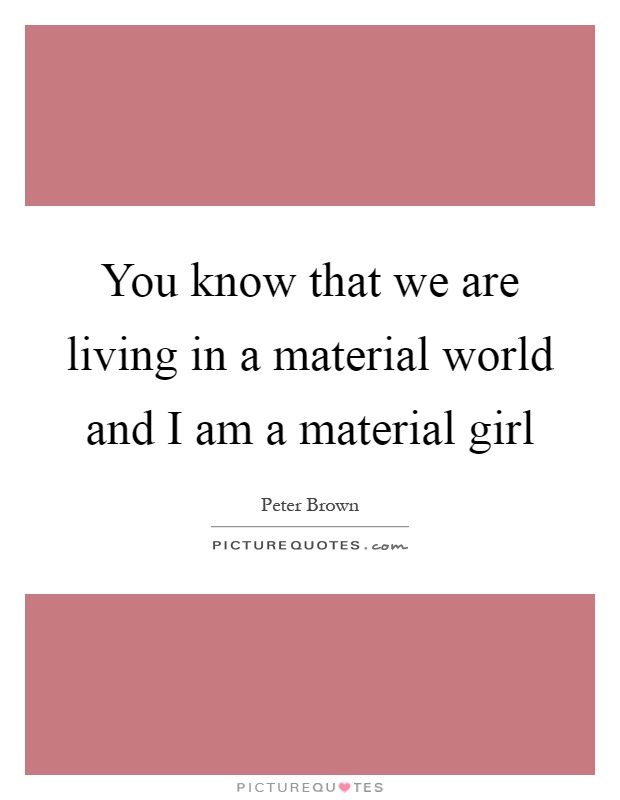 You know that we are living in a material world and I am a material girl Picture Quote #1
