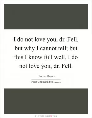 I do not love you, dr. Fell, but why I cannot tell; but this I know full well, I do not love you, dr. Fell Picture Quote #1