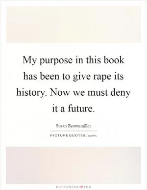 My purpose in this book has been to give rape its history. Now we must deny it a future Picture Quote #1