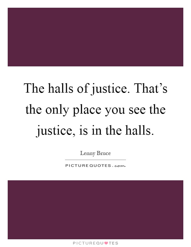 The halls of justice. That's the only place you see the justice, is in the halls Picture Quote #1