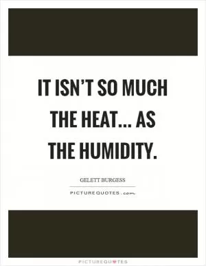 It isn’t so much the heat... As the humidity Picture Quote #1