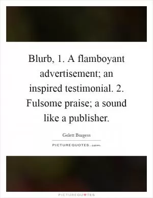 Blurb, 1. A flamboyant advertisement; an inspired testimonial. 2. Fulsome praise; a sound like a publisher Picture Quote #1