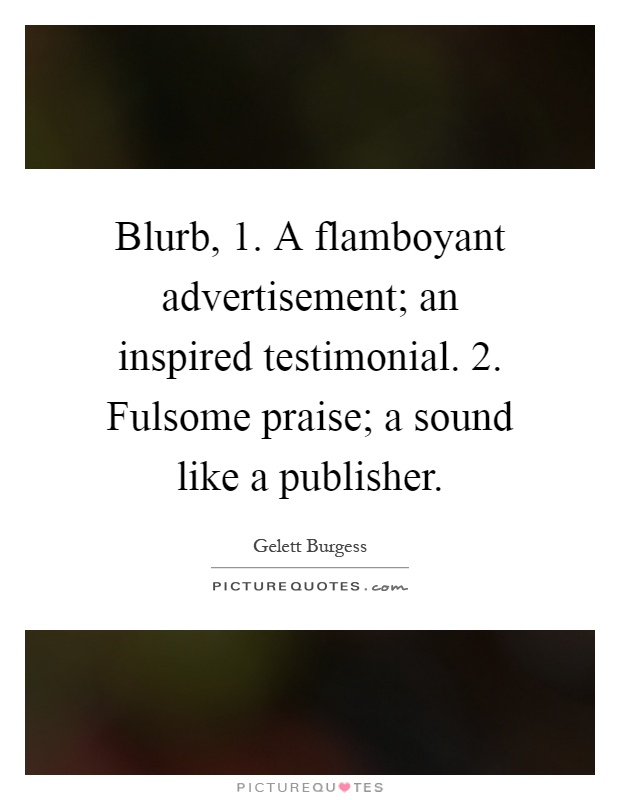 Blurb, 1. A flamboyant advertisement; an inspired testimonial. 2. Fulsome praise; a sound like a publisher Picture Quote #1