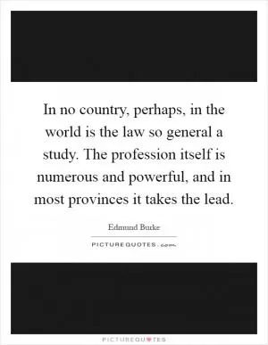 In no country, perhaps, in the world is the law so general a study. The profession itself is numerous and powerful, and in most provinces it takes the lead Picture Quote #1