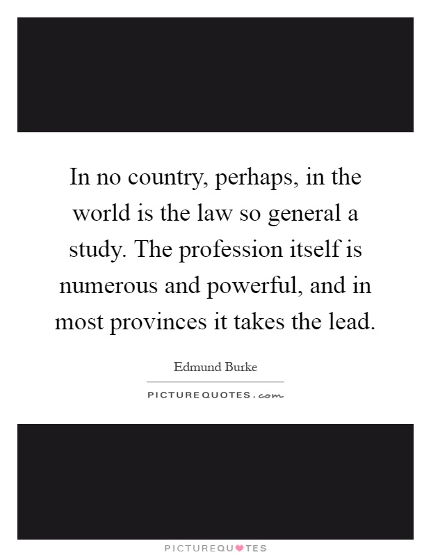 In no country, perhaps, in the world is the law so general a study. The profession itself is numerous and powerful, and in most provinces it takes the lead Picture Quote #1