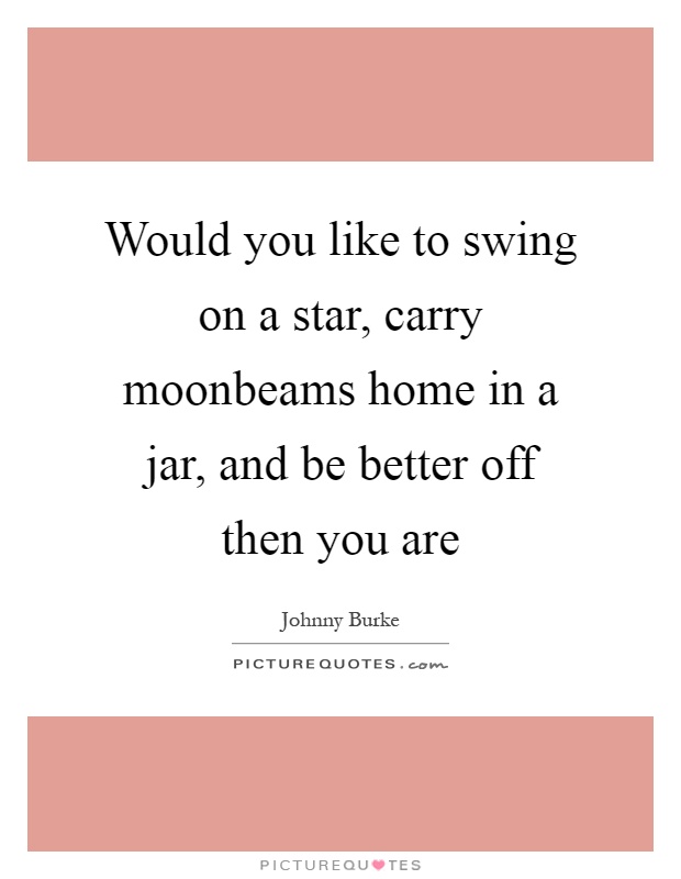 Would you like to swing on a star, carry moonbeams home in a jar, and be better off then you are Picture Quote #1