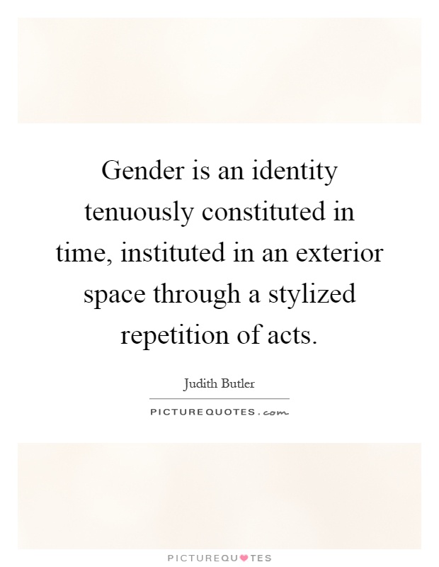 Gender is an identity tenuously constituted in time, instituted in an exterior space through a stylized repetition of acts Picture Quote #1