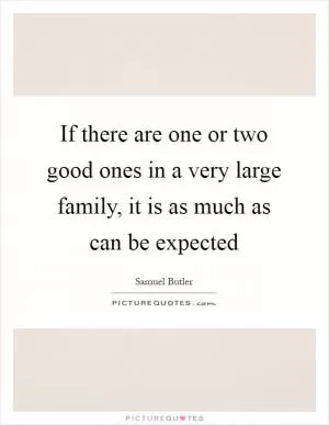 If there are one or two good ones in a very large family, it is as much as can be expected Picture Quote #1