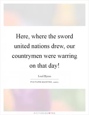 Here, where the sword united nations drew, our countrymen were warring on that day! Picture Quote #1