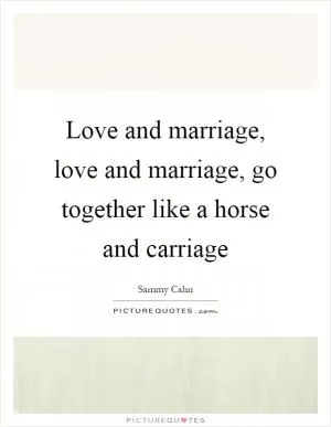Love and marriage, love and marriage, go together like a horse and carriage Picture Quote #1