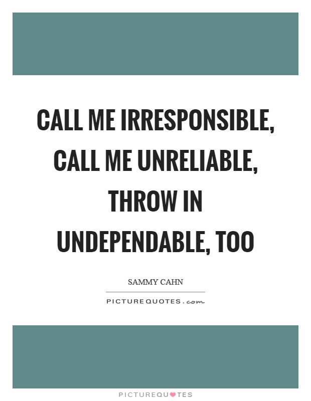 Call me irresponsible, call me unreliable, throw in undependable, too Picture Quote #1