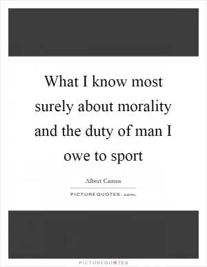 What I know most surely about morality and the duty of man I owe to sport Picture Quote #1