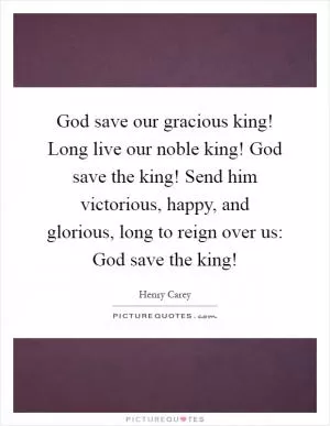 God save our gracious king! Long live our noble king! God save the king! Send him victorious, happy, and glorious, long to reign over us: God save the king! Picture Quote #1