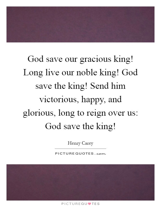 God save our gracious king! Long live our noble king! God save the king! Send him victorious, happy, and glorious, long to reign over us: God save the king! Picture Quote #1