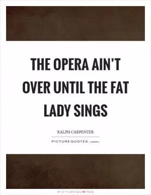 The opera ain’t over until the fat lady sings Picture Quote #1