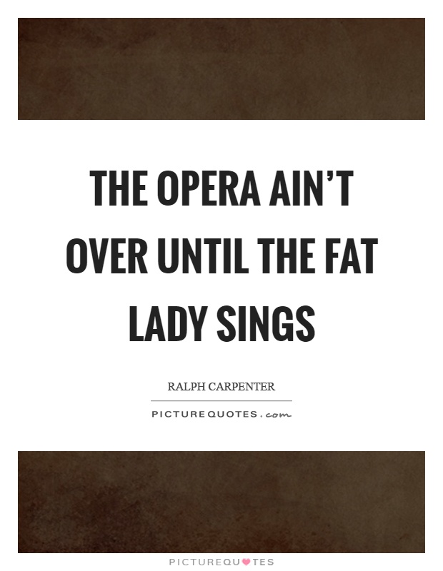 The opera ain't over until the fat lady sings Picture Quote #1