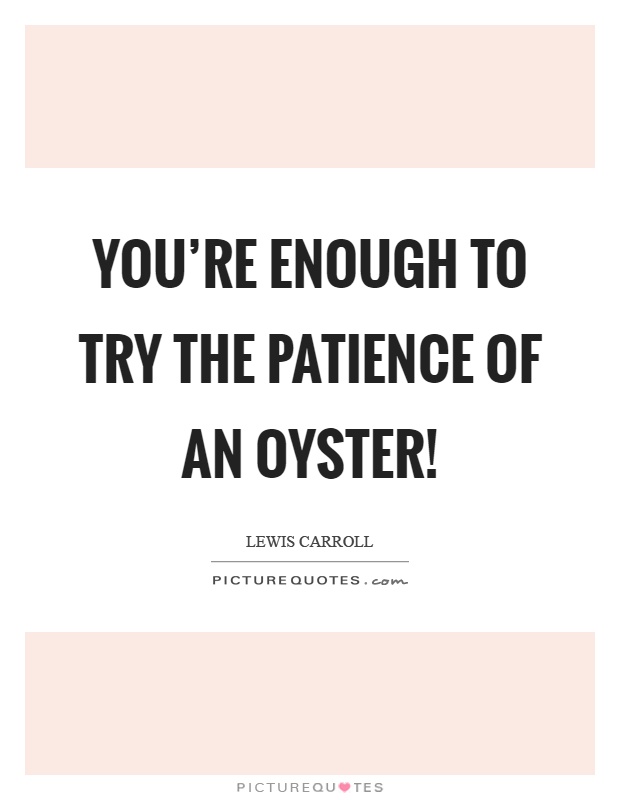 You're enough to try the patience of an oyster! Picture Quote #1