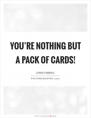 You’re nothing but a pack of cards! Picture Quote #1