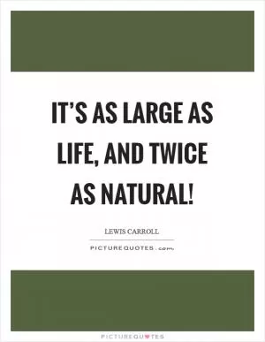 It’s as large as life, and twice as natural! Picture Quote #1