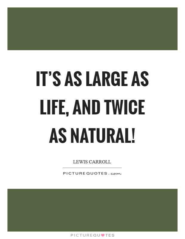 It's as large as life, and twice as natural! Picture Quote #1