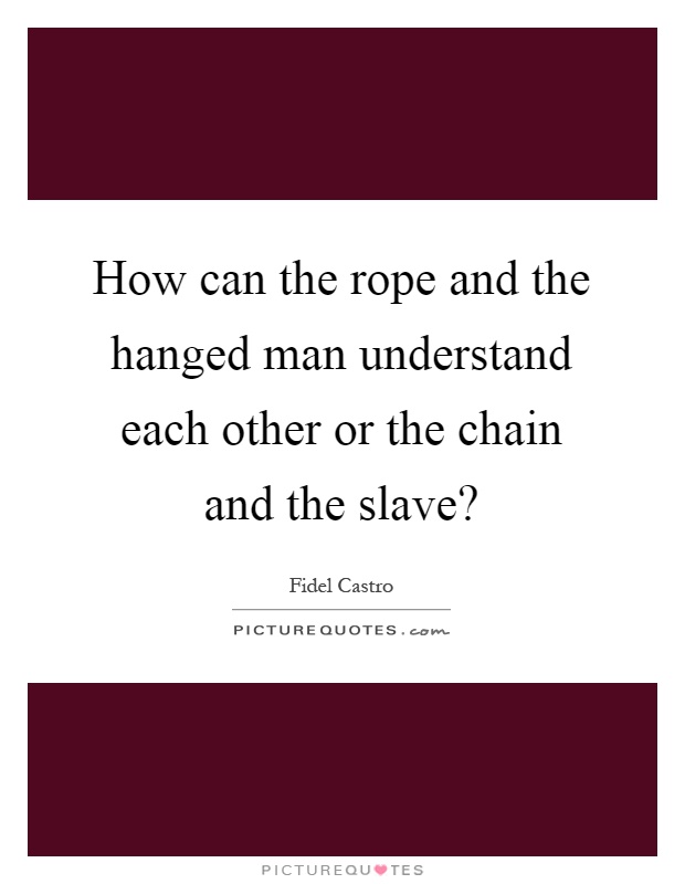 How can the rope and the hanged man understand each other or the chain and the slave? Picture Quote #1