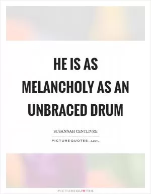 He is as melancholy as an unbraced drum Picture Quote #1