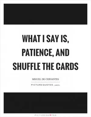 What I say is, patience, and shuffle the cards Picture Quote #1