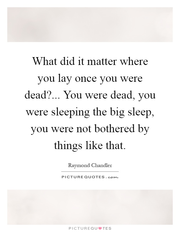 What did it matter where you lay once you were dead?... You were dead, you were sleeping the big sleep, you were not bothered by things like that Picture Quote #1