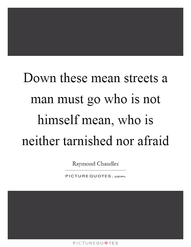 Down these mean streets a man must go who is not himself mean, who is neither tarnished nor afraid Picture Quote #1