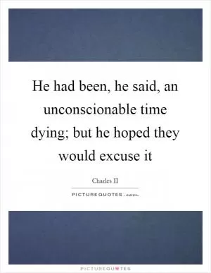 He had been, he said, an unconscionable time dying; but he hoped they would excuse it Picture Quote #1