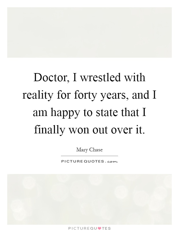 Doctor, I wrestled with reality for forty years, and I am happy to state that I finally won out over it Picture Quote #1