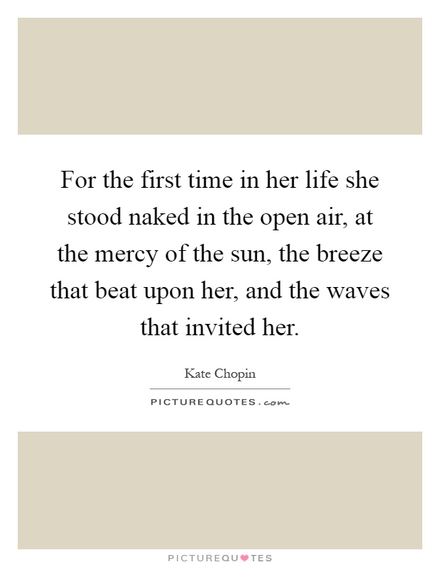 For the first time in her life she stood naked in the open air, at the mercy of the sun, the breeze that beat upon her, and the waves that invited her Picture Quote #1