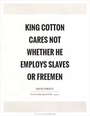 King cotton cares not whether he employs slaves or freemen Picture Quote #1