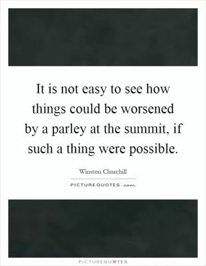 It is not easy to see how things could be worsened by a parley at the summit, if such a thing were possible Picture Quote #1
