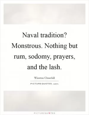 Naval tradition? Monstrous. Nothing but rum, sodomy, prayers, and the lash Picture Quote #1