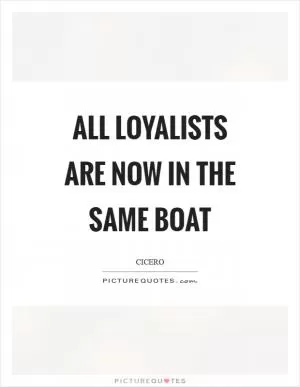 All loyalists are now in the same boat Picture Quote #1