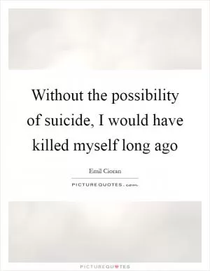 Without the possibility of suicide, I would have killed myself long ago Picture Quote #1