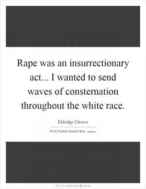 Rape was an insurrectionary act... I wanted to send waves of consternation throughout the white race Picture Quote #1