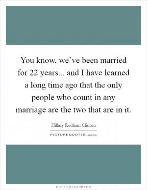 You know, we’ve been married for 22 years... and I have learned a long time ago that the only people who count in any marriage are the two that are in it Picture Quote #1