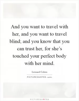And you want to travel with her, and you want to travel blind; and you know that you can trust her, for she’s touched your perfect body with her mind Picture Quote #1
