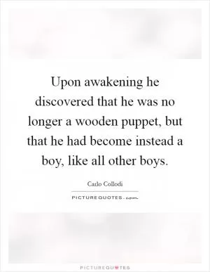 Upon awakening he discovered that he was no longer a wooden puppet, but that he had become instead a boy, like all other boys Picture Quote #1