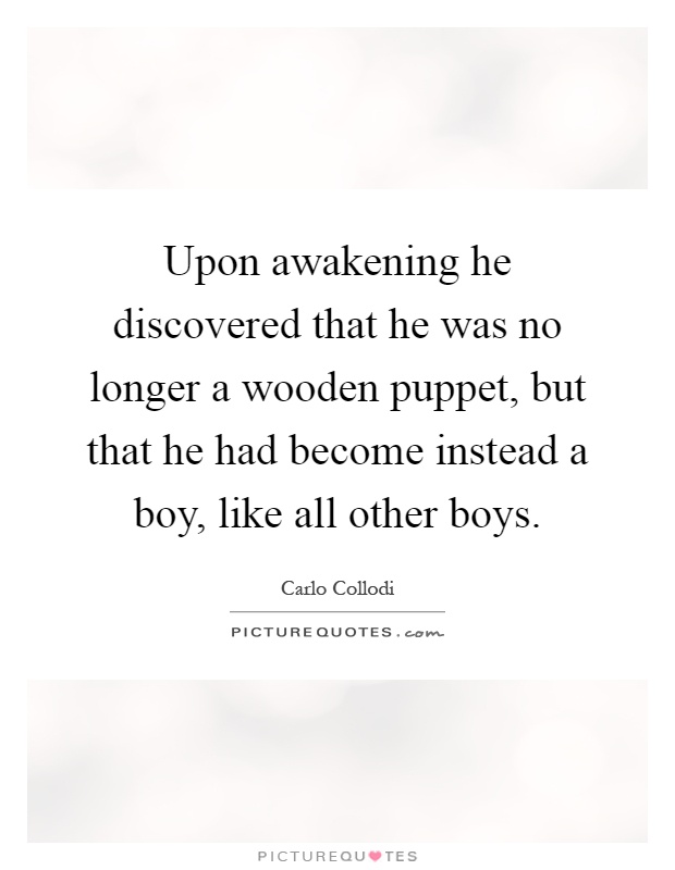 Upon awakening he discovered that he was no longer a wooden puppet, but that he had become instead a boy, like all other boys Picture Quote #1
