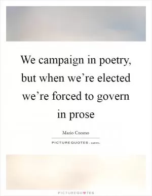 We campaign in poetry, but when we’re elected we’re forced to govern in prose Picture Quote #1