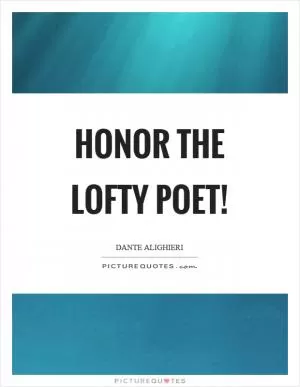 Honor the lofty poet! Picture Quote #1