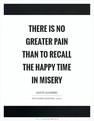 There is no greater pain than to recall the happy time in misery Picture Quote #1
